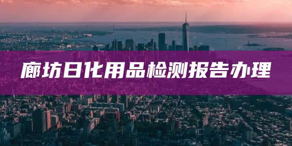 廊坊日化用品检测报告办理