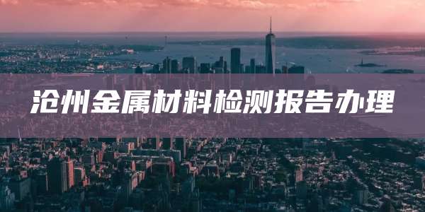 沧州金属材料检测报告办理