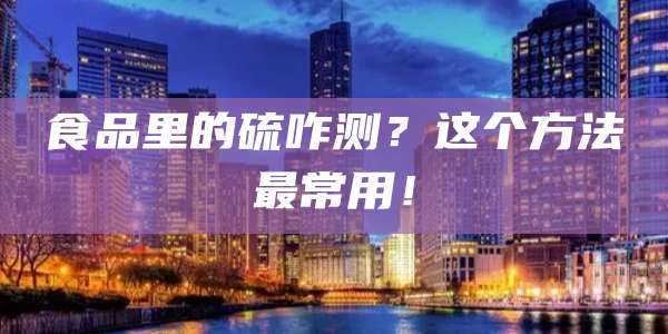 食品里的硫咋测？这个方法最常用！