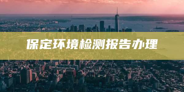 保定环境检测报告办理