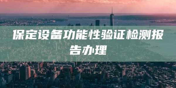保定设备功能性验证检测报告办理