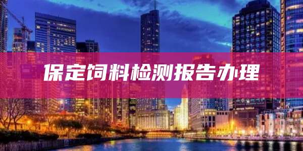 保定饲料检测报告办理