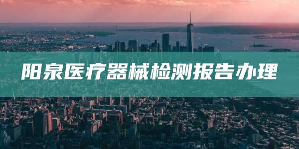 阳泉医疗器械检测报告办理