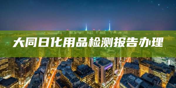 大同日化用品检测报告办理