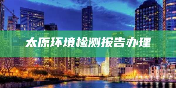 太原环境检测报告办理