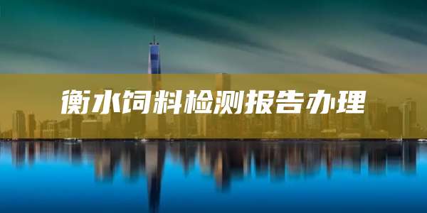 衡水饲料检测报告办理