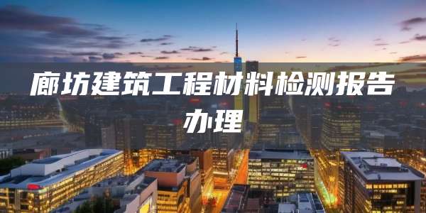 廊坊建筑工程材料检测报告办理