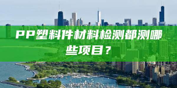 PP塑料件材料检测都测哪些项目？