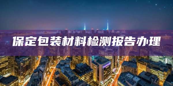 保定包装材料检测报告办理