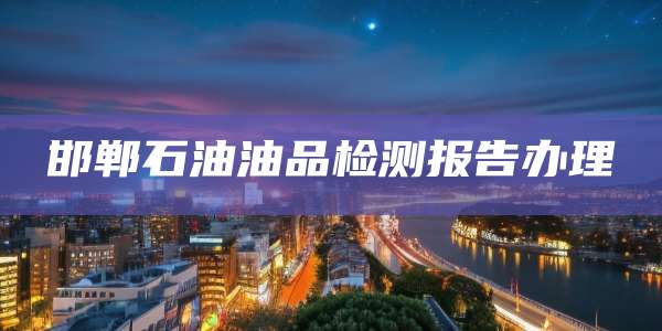 邯郸石油油品检测报告办理