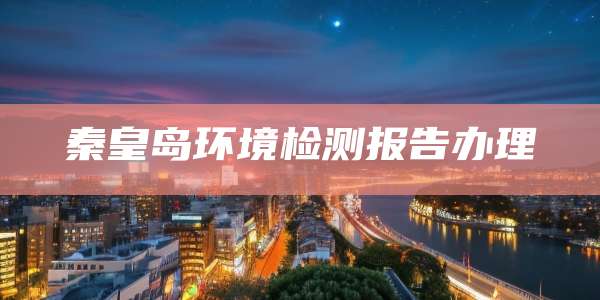 秦皇岛环境检测报告办理