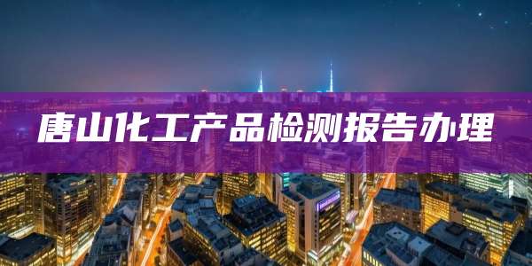 唐山化工产品检测报告办理