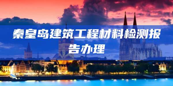 秦皇岛建筑工程材料检测报告办理