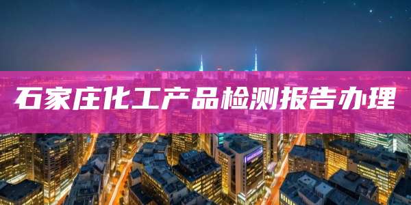 石家庄化工产品检测报告办理