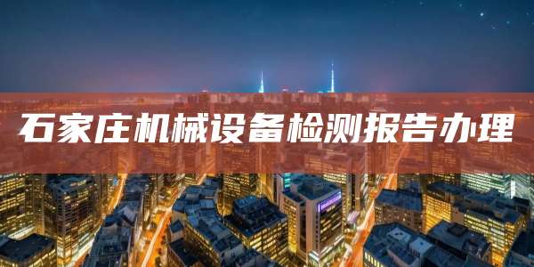 石家庄机械设备检测报告办理