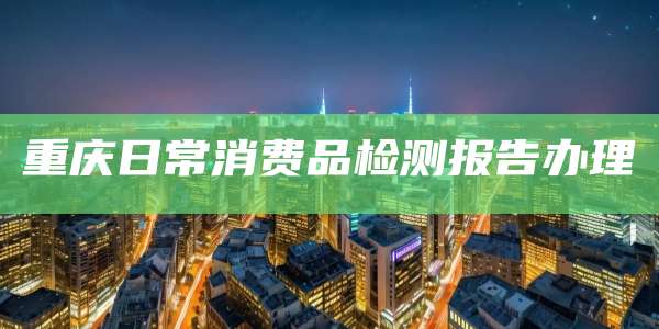 重庆日常消费品检测报告办理