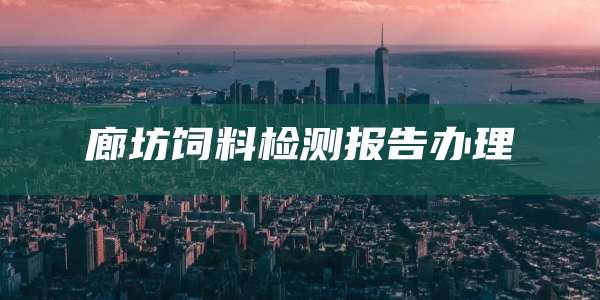 廊坊饲料检测报告办理