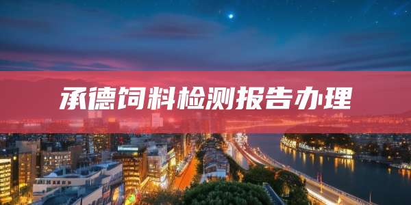 承德饲料检测报告办理