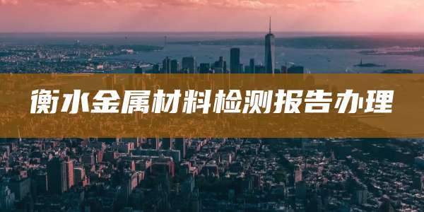 衡水金属材料检测报告办理