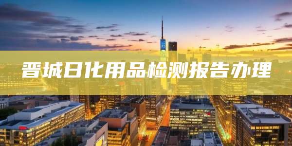 晋城日化用品检测报告办理