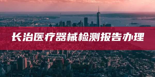 长治医疗器械检测报告办理