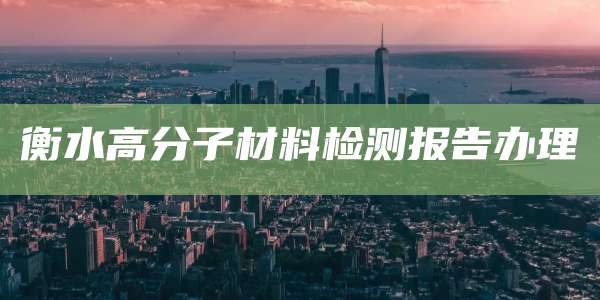 衡水高分子材料检测报告办理