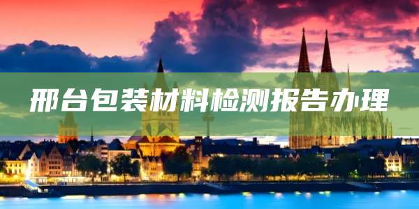 邢台包装材料检测报告办理