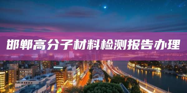 邯郸高分子材料检测报告办理