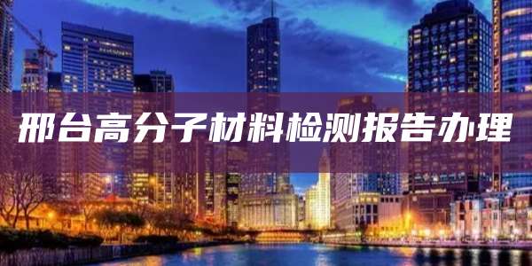 邢台高分子材料检测报告办理