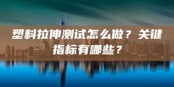 塑料拉伸测试怎么做？关键指标有哪些？