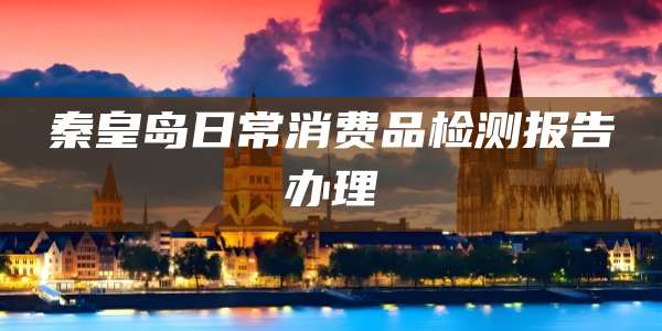 秦皇岛日常消费品检测报告办理
