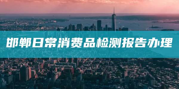 邯郸日常消费品检测报告办理
