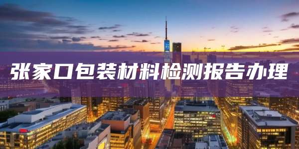 张家口包装材料检测报告办理