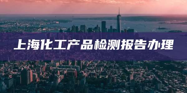 上海化工产品检测报告办理