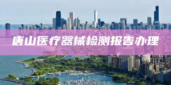 唐山医疗器械检测报告办理