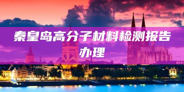 秦皇岛高分子材料检测报告办理
