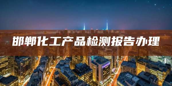 邯郸化工产品检测报告办理