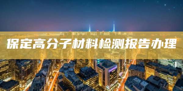 保定高分子材料检测报告办理