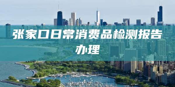 张家口日常消费品检测报告办理