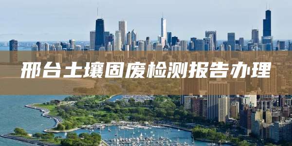邢台土壤固废检测报告办理