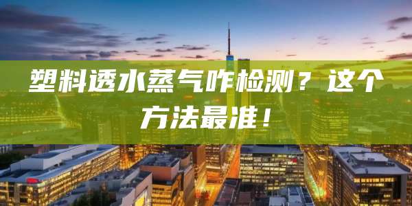 塑料透水蒸气咋检测?这个方法最准!