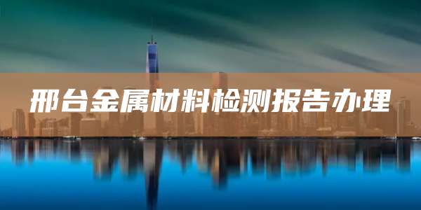 邢台金属材料检测报告办理