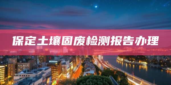 保定土壤固废检测报告办理