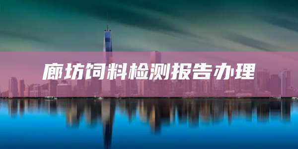 廊坊饲料检测报告办理