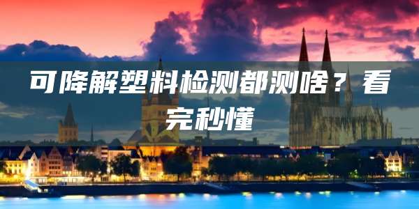 可降解塑料检测都测啥？看完秒懂