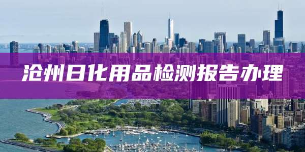 沧州日化用品检测报告办理