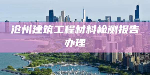 沧州建筑工程材料检测报告办理