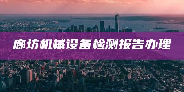 廊坊机械设备检测报告办理