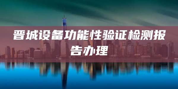 晋城设备功能性验证检测报告办理