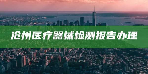 沧州医疗器械检测报告办理